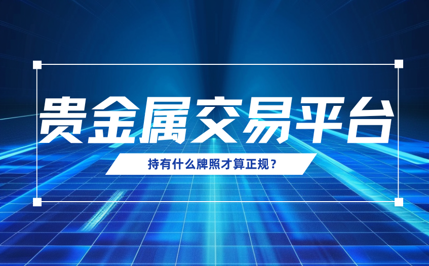 贵金属交易平台持有什么牌照才算正规