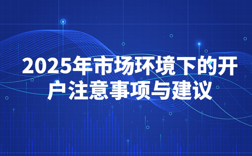 2025年市场环境下的开户注意事项与建议