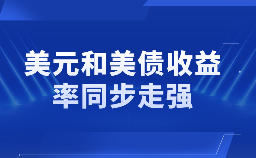 美元和美债收益率同步走强